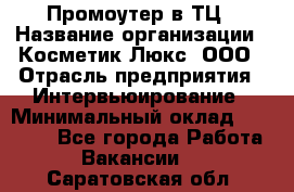 Промоутер в ТЦ › Название организации ­ Косметик Люкс, ООО › Отрасль предприятия ­ Интервьюирование › Минимальный оклад ­ 22 000 - Все города Работа » Вакансии   . Саратовская обл.